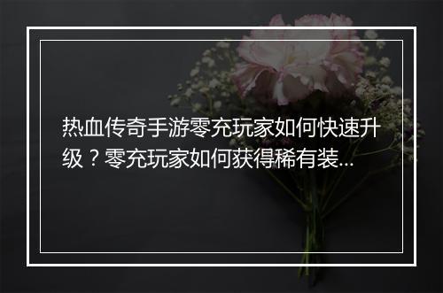 热血传奇手游零充玩家如何快速升级？零充玩家如何获得稀有装备？