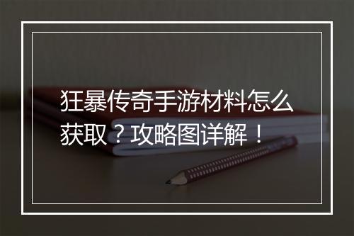 狂暴传奇手游材料怎么获取？攻略图详解！