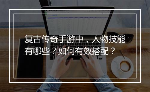 复古传奇手游中，人物技能有哪些？如何有效搭配？
