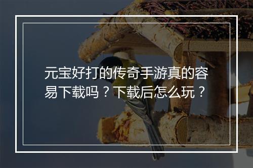 元宝好打的传奇手游真的容易下载吗？下载后怎么玩？