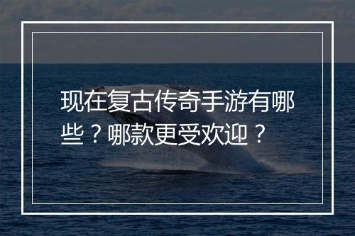 现在复古传奇手游有哪些？哪款更受欢迎？