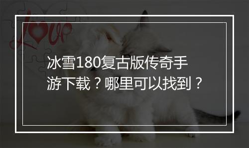 冰雪180复古版传奇手游下载？哪里可以找到？