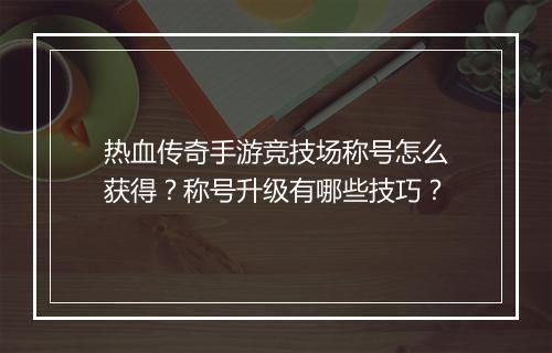 热血传奇手游竞技场称号怎么获得？称号升级有哪些技巧？