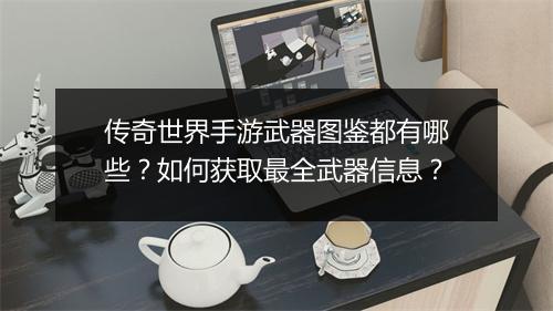 传奇世界手游武器图鉴都有哪些？如何获取最全武器信息？