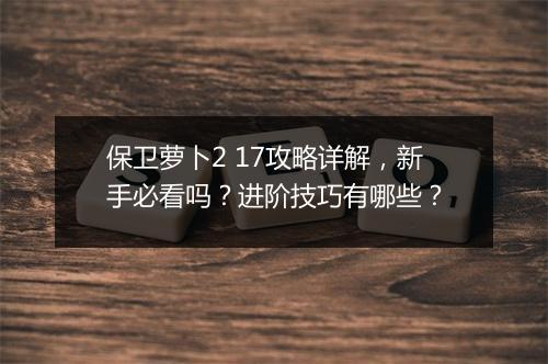 保卫萝卜2 17攻略详解，新手必看吗？进阶技巧有哪些？