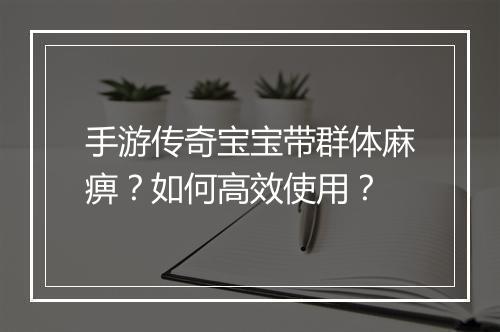 手游传奇宝宝带群体麻痹？如何高效使用？