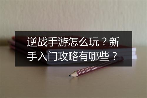 逆战手游怎么玩？新手入门攻略有哪些？