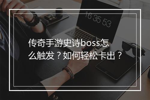 传奇手游史诗boss怎么触发？如何轻松卡出？