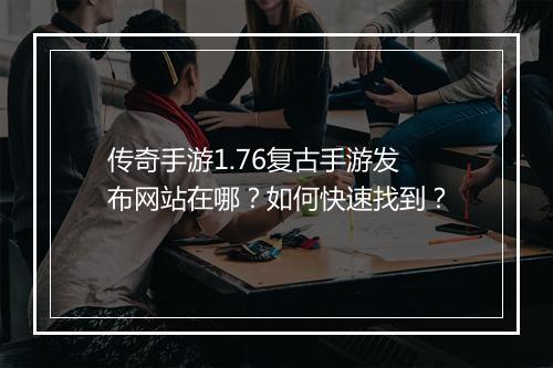 传奇手游1.76复古手游发布网站在哪？如何快速找到？