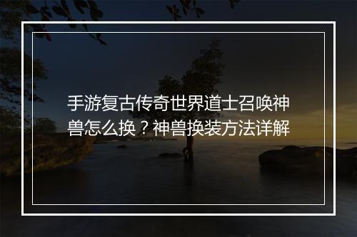手游复古传奇世界道士召唤神兽怎么换？神兽换装方法详解