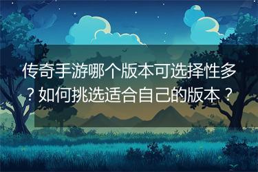 传奇手游哪个版本可选择性多？如何挑选适合自己的版本？