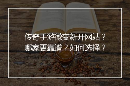 传奇手游微变新开网站？哪家更靠谱？如何选择？