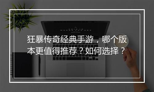 狂暴传奇经典手游，哪个版本更值得推荐？如何选择？