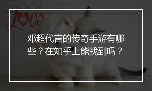 邓超代言的传奇手游有哪些？在知乎上能找到吗？
