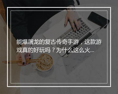 能爆屠龙的复古传奇手游，这款游戏真的好玩吗？为什么这么火？