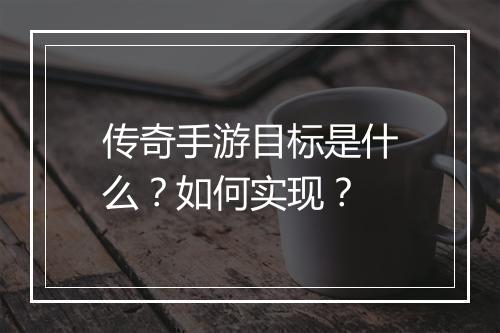 传奇手游目标是什么？如何实现？