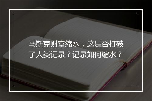 马斯克财富缩水，这是否打破了人类记录？记录如何缩水？