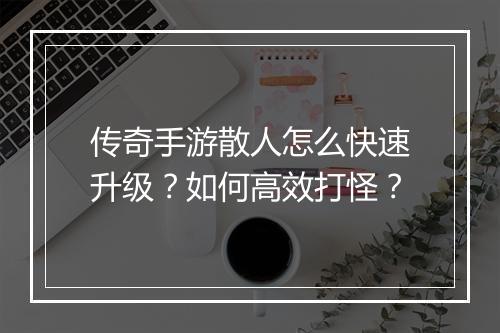 传奇手游散人怎么快速升级？如何高效打怪？