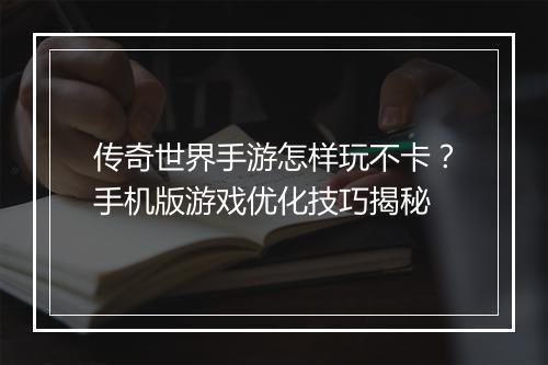 传奇世界手游怎样玩不卡？手机版游戏优化技巧揭秘