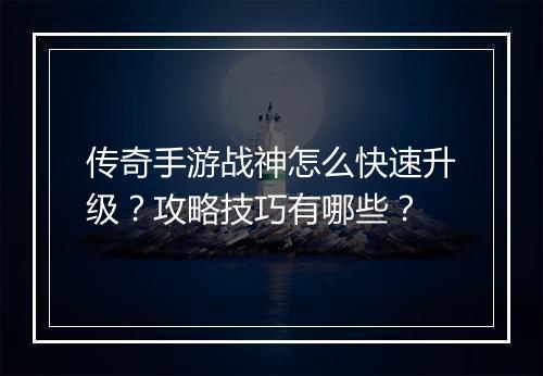 传奇手游战神怎么快速升级？攻略技巧有哪些？
