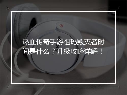 热血传奇手游祖玛毁灭者时间是什么？升级攻略详解！