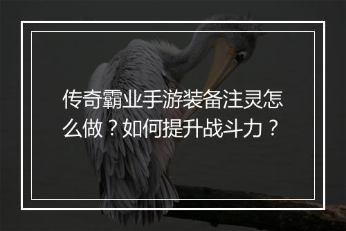 传奇霸业手游装备注灵怎么做？如何提升战斗力？