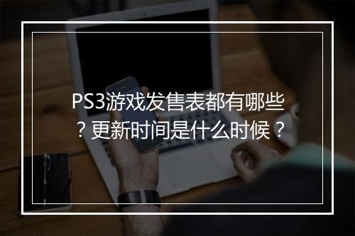 PS3游戏发售表都有哪些？更新时间是什么时候？