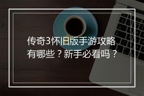 传奇3怀旧版手游攻略有哪些？新手必看吗？
