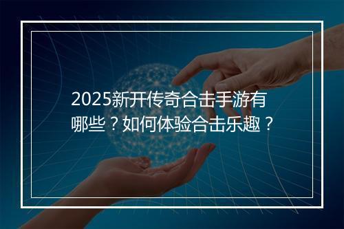 2025新开传奇合击手游有哪些？如何体验合击乐趣？