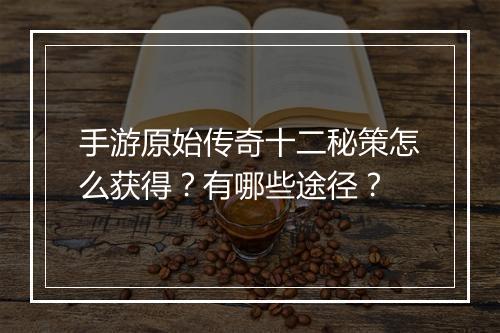 手游原始传奇十二秘策怎么获得？有哪些途径？