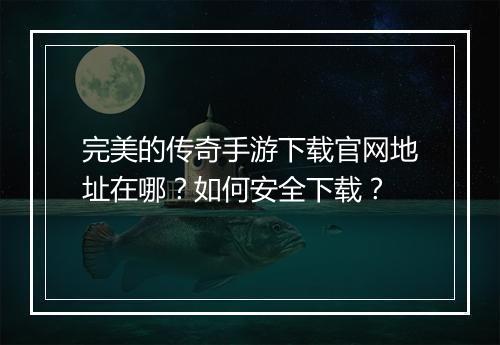 完美的传奇手游下载官网地址在哪？如何安全下载？