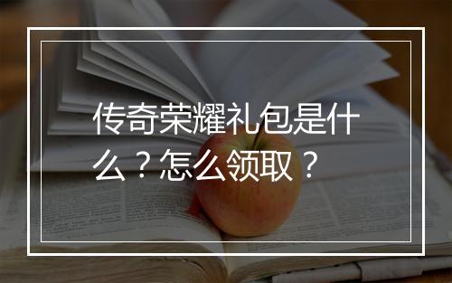 传奇荣耀礼包是什么？怎么领取？