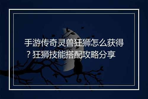 手游传奇灵兽狂狮怎么获得？狂狮技能搭配攻略分享
