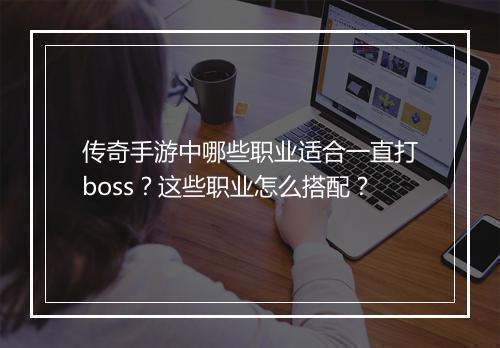传奇手游中哪些职业适合一直打boss？这些职业怎么搭配？