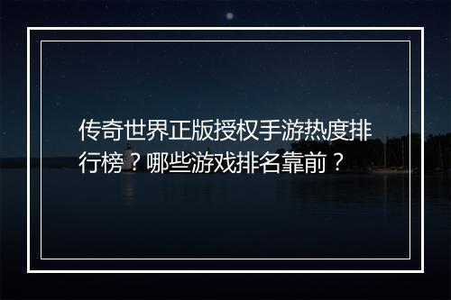传奇世界正版授权手游热度排行榜？哪些游戏排名靠前？