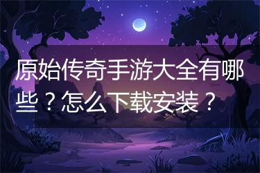 原始传奇手游大全有哪些？怎么下载安装？