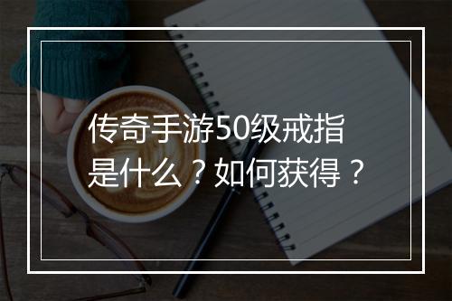 传奇手游50级戒指是什么？如何获得？