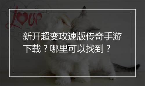 新开超变攻速版传奇手游下载？哪里可以找到？