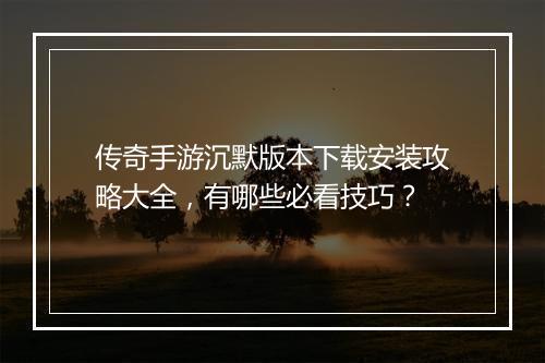 传奇手游沉默版本下载安装攻略大全，有哪些必看技巧？