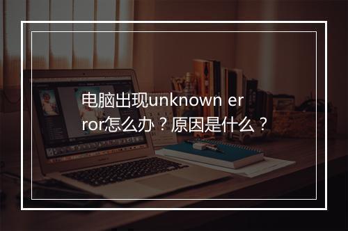 电脑出现unknown error怎么办？原因是什么？