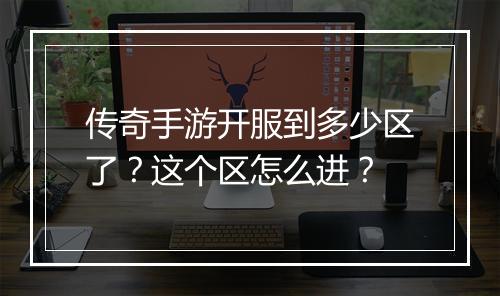 传奇手游开服到多少区了？这个区怎么进？