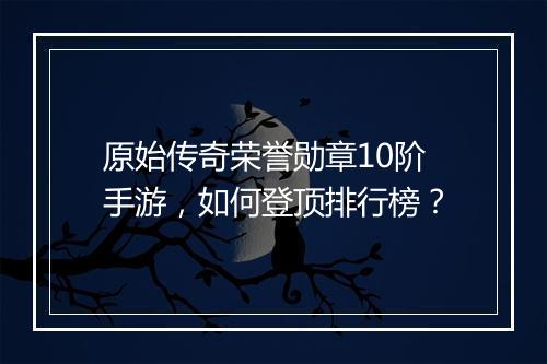 原始传奇荣誉勋章10阶手游，如何登顶排行榜？