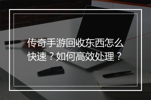 传奇手游回收东西怎么快速？如何高效处理？