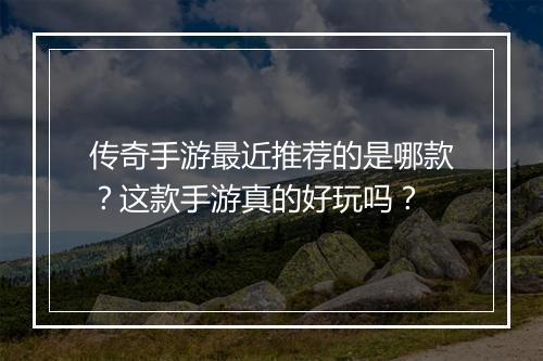 传奇手游最近推荐的是哪款？这款手游真的好玩吗？