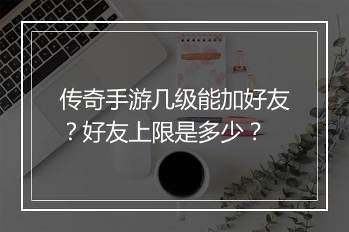 传奇手游几级能加好友？好友上限是多少？