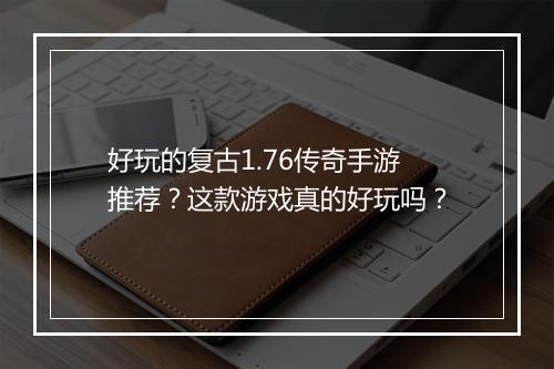 好玩的复古1.76传奇手游推荐？这款游戏真的好玩吗？