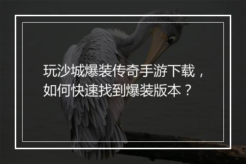 玩沙城爆装传奇手游下载，如何快速找到爆装版本？