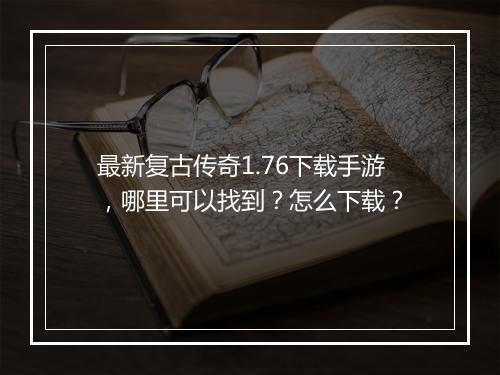 最新复古传奇1.76下载手游，哪里可以找到？怎么下载？