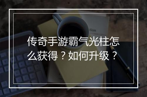 传奇手游霸气光柱怎么获得？如何升级？
