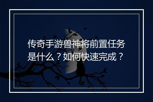 传奇手游兽神将前置任务是什么？如何快速完成？
